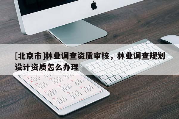 [北京市]林业调查资质审核，林业调查规划设计资质怎么办理
