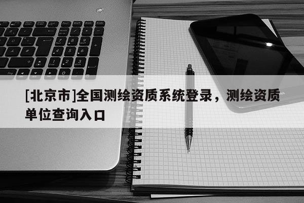 [北京市]全国测绘资质系统登录，测绘资质单位查询入口
