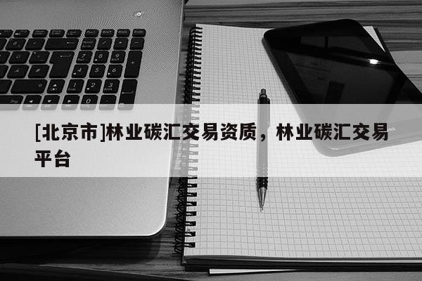 [北京市]林业碳汇交易资质，林业碳汇交易平台