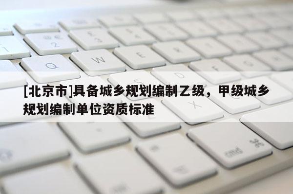 [北京市]具备城乡规划编制乙级，甲级城乡规划编制单位资质标准