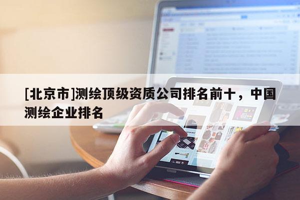 [北京市]测绘顶级资质公司排名前十，中国测绘企业排名