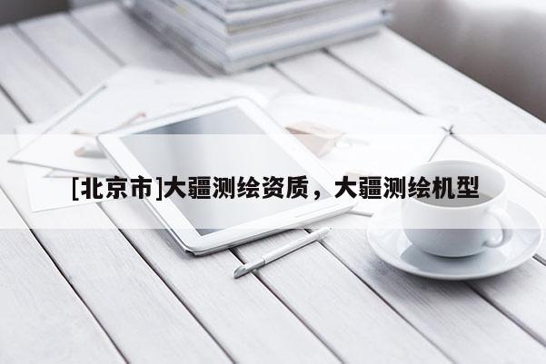 [北京市]大疆测绘资质，大疆测绘机型