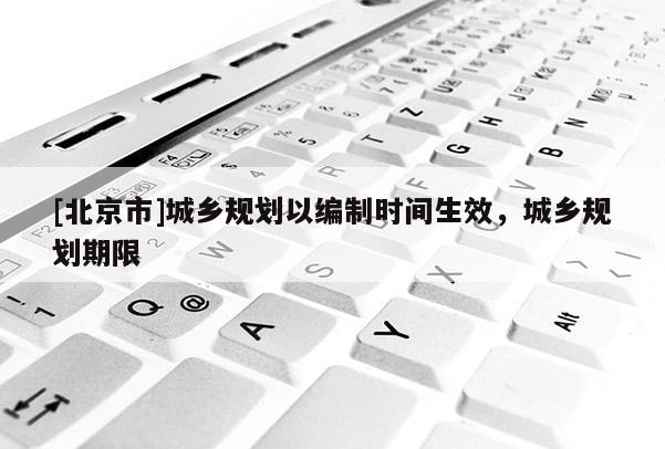 [北京市]城乡规划以编制时间生效，城乡规划期限