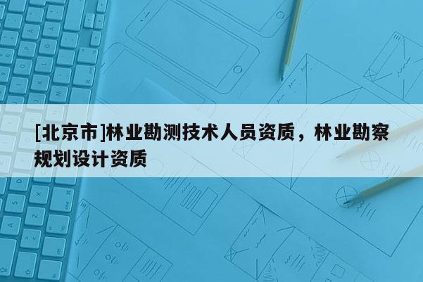 [北京市]林业勘测技术人员资质，林业勘察规划设计资质