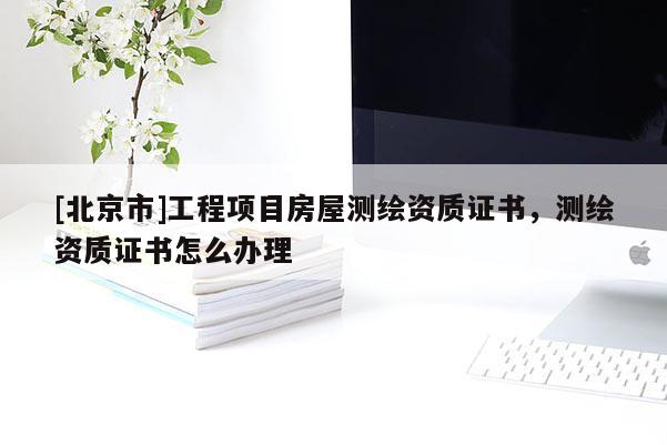 [北京市]工程项目房屋测绘资质证书，测绘资质证书怎么办理