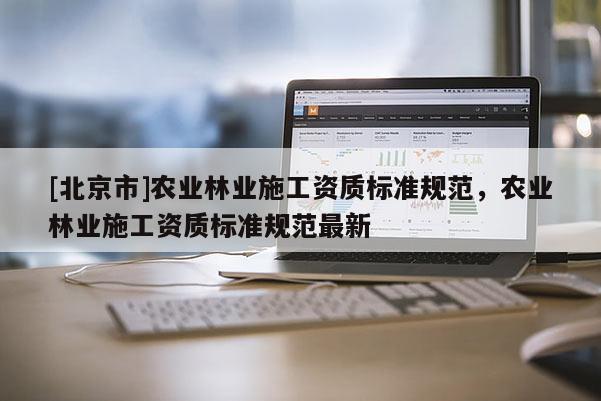 [北京市]农业林业施工资质标准规范，农业林业施工资质标准规范最新