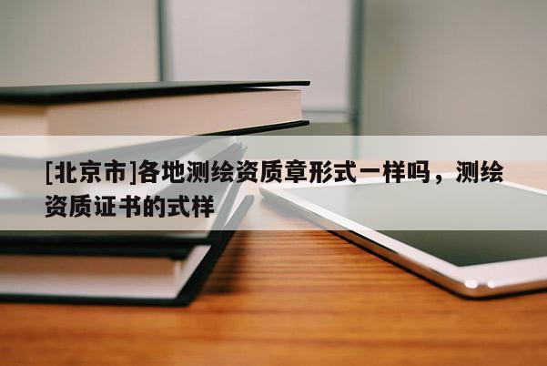 [北京市]各地测绘资质章形式一样吗，测绘资质证书的式样