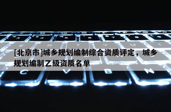 [北京市]城乡规划编制综合资质评定，城乡规划编制乙级资质名单