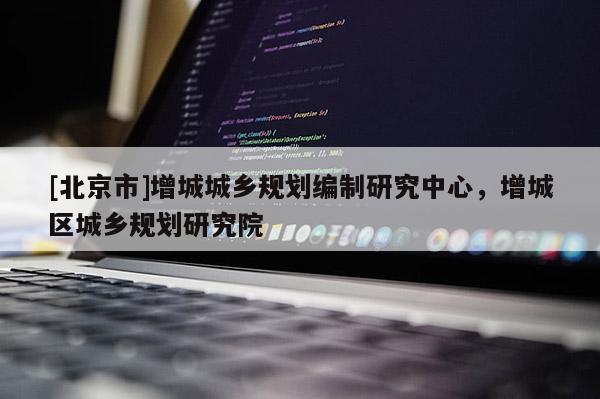 [北京市]增城城乡规划编制研究中心，增城区城乡规划研究院