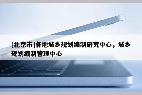 [北京市]各地城乡规划编制研究中心，城乡规划编制管理中心
