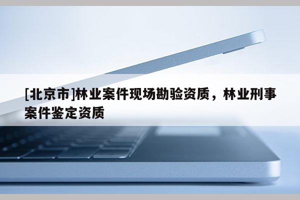 [北京市]林业案件现场勘验资质，林业刑事案件鉴定资质