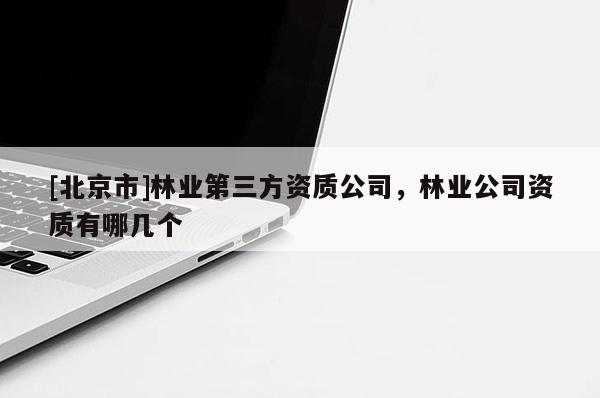 [北京市]林业第三方资质公司，林业公司资质有哪几个