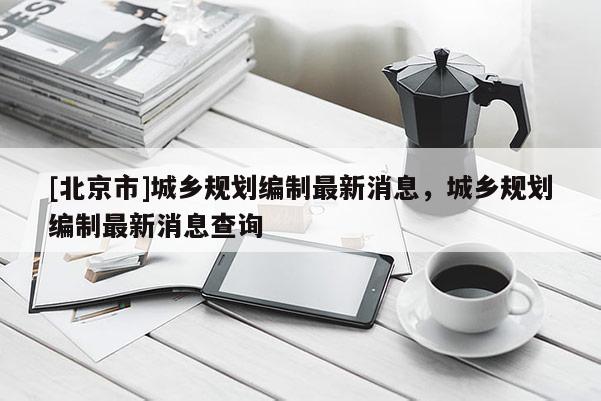 [北京市]城乡规划编制最新消息，城乡规划编制最新消息查询