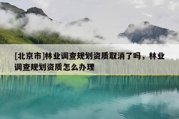 [北京市]林业调查规划资质取消了吗，林业调查规划资质怎么办理