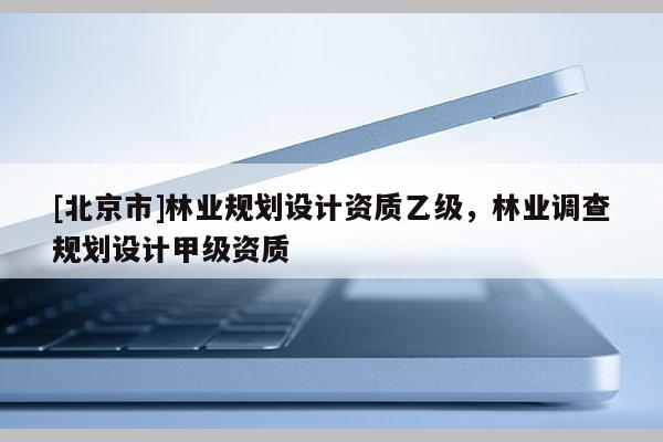 [北京市]林业规划设计资质乙级，林业调查规划设计甲级资质