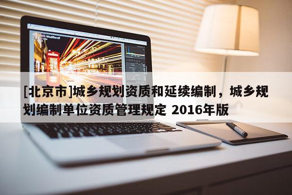 [北京市]城乡规划资质和延续编制，城乡规划编制单位资质管理规定 2016年版
