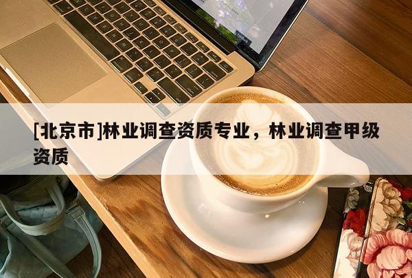 [北京市]林业调查资质专业，林业调查甲级资质
