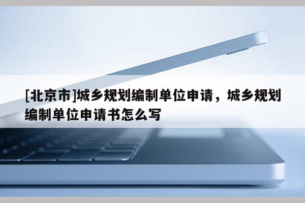 [北京市]城乡规划编制单位申请，城乡规划编制单位申请书怎么写