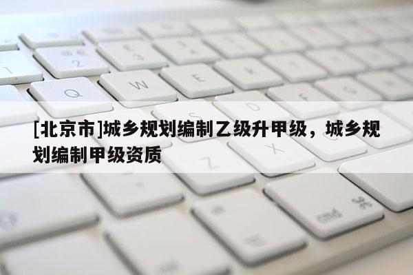 [北京市]城乡规划编制乙级升甲级，城乡规划编制甲级资质