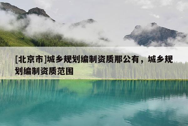 [北京市]城乡规划编制资质那公有，城乡规划编制资质范围