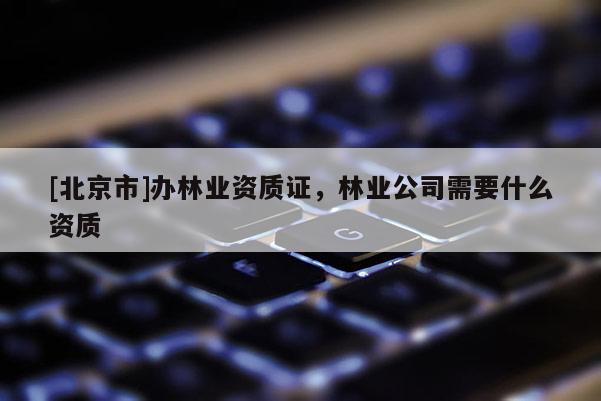 [北京市]办林业资质证，林业公司需要什么资质