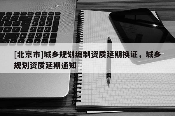 [北京市]城乡规划编制资质延期换证，城乡规划资质延期通知