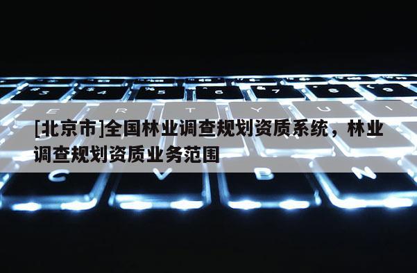 [北京市]全国林业调查规划资质系统，林业调查规划资质业务范围