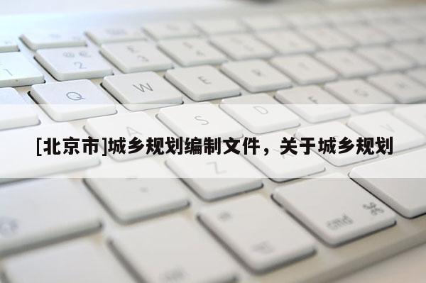 [北京市]城乡规划编制文件，关于城乡规划