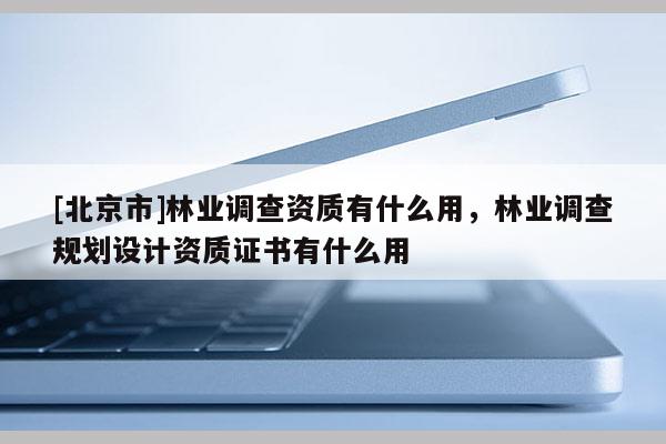 [北京市]林业调查资质有什么用，林业调查规划设计资质证书有什么用