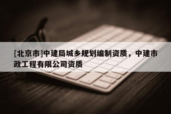 [北京市]中建局城乡规划编制资质，中建市政工程有限公司资质