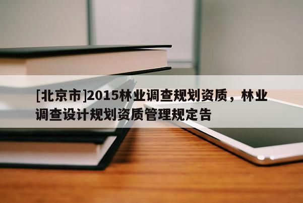 [北京市]2015林业调查规划资质，林业调查设计规划资质管理规定告