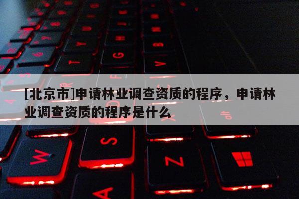 [北京市]申请林业调查资质的程序，申请林业调查资质的程序是什么