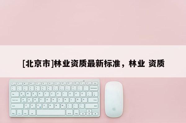 [北京市]林业资质最新标准，林业 资质
