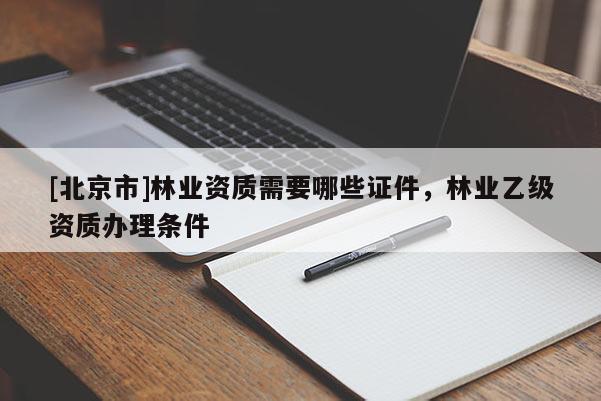 [北京市]林业资质需要哪些证件，林业乙级资质办理条件
