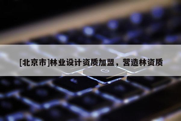 [北京市]林业设计资质加盟，营造林资质