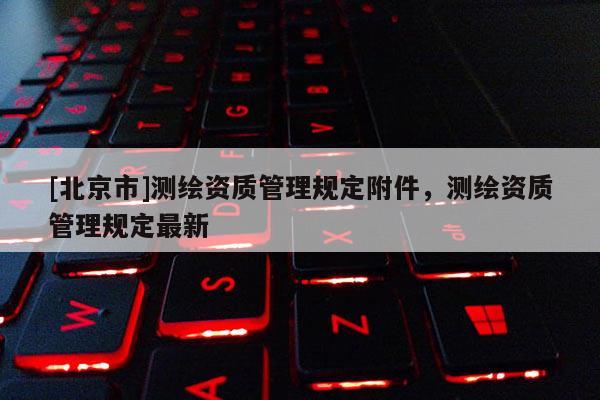 [北京市]测绘资质管理规定附件，测绘资质管理规定最新