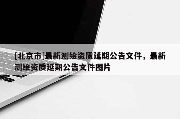 [北京市]最新测绘资质延期公告文件，最新测绘资质延期公告文件图片