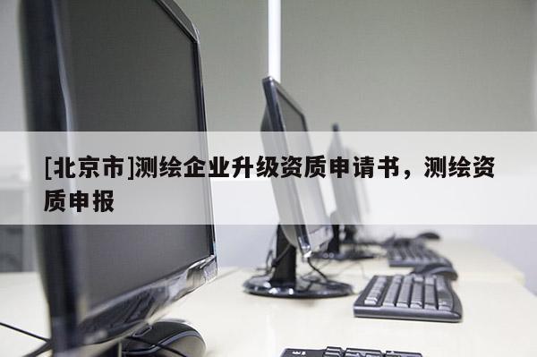 [北京市]测绘企业升级资质申请书，测绘资质申报