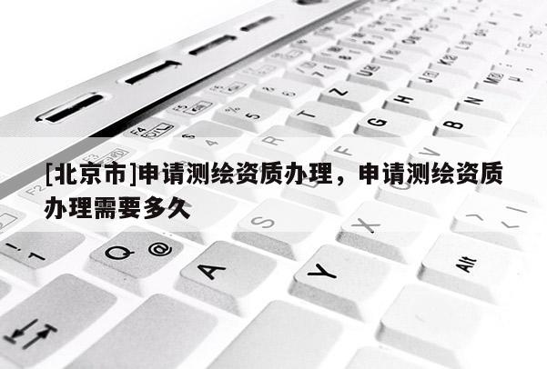 [北京市]申请测绘资质办理，申请测绘资质办理需要多久