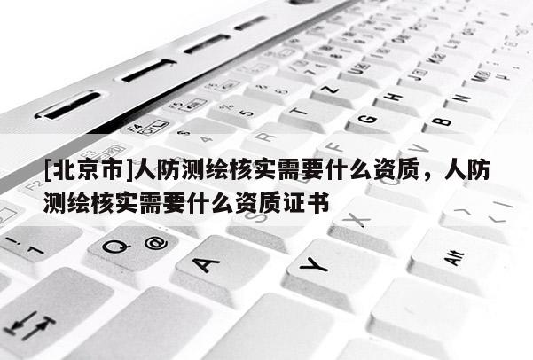 [北京市]人防测绘核实需要什么资质，人防测绘核实需要什么资质证书