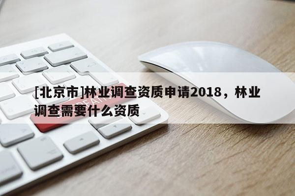 [北京市]林业调查资质申请2018，林业调查需要什么资质