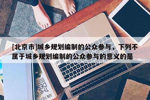 [北京市]城乡规划编制的公众参与，下列不属于城乡规划编制的公众参与的意义的是