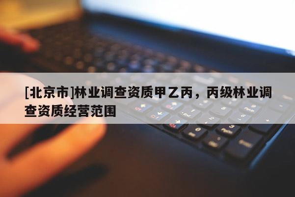 [北京市]林业调查资质甲乙丙，丙级林业调查资质经营范围