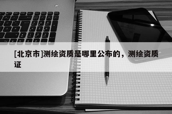 [北京市]测绘资质是哪里公布的，测绘资质证