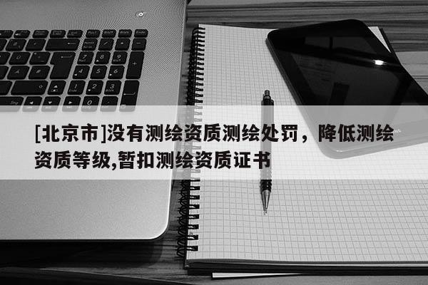 [北京市]没有测绘资质测绘处罚，降低测绘资质等级,暂扣测绘资质证书