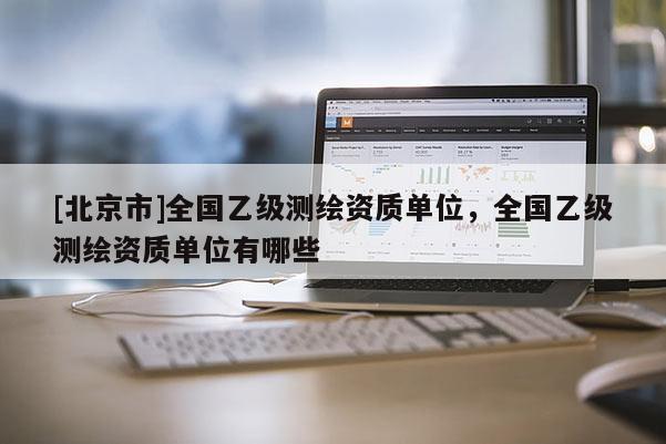 [北京市]全国乙级测绘资质单位，全国乙级测绘资质单位有哪些