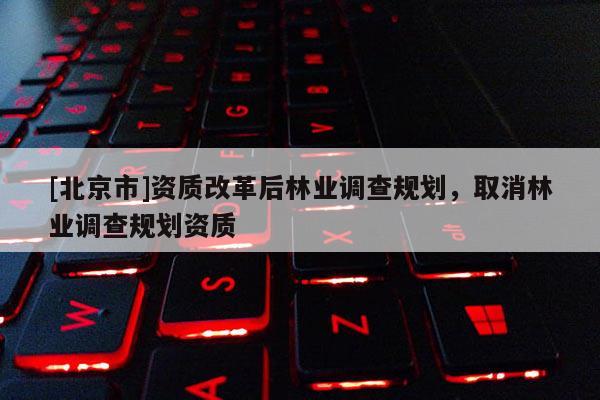 [北京市]资质改革后林业调查规划，取消林业调查规划资质