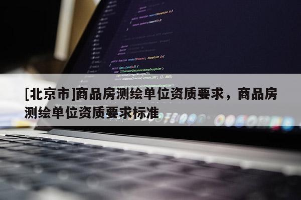 [北京市]商品房测绘单位资质要求，商品房测绘单位资质要求标准