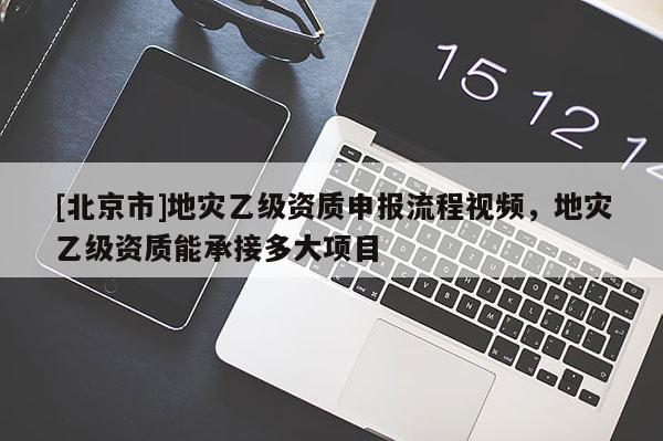 [北京市]地灾乙级资质申报流程视频，地灾乙级资质能承接多大项目