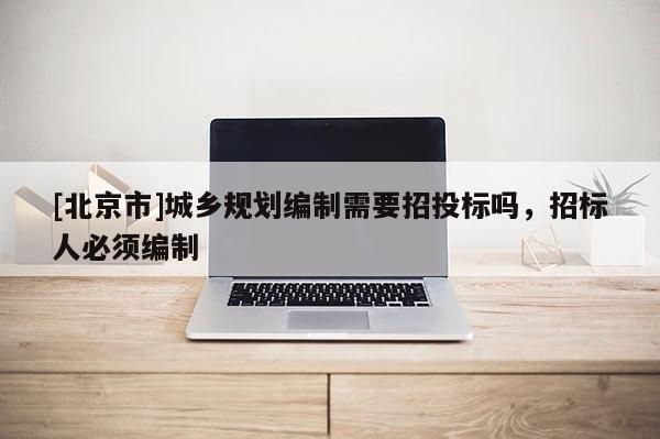 [北京市]城乡规划编制需要招投标吗，招标人必须编制